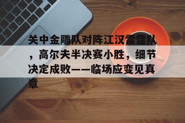 九游体育-关中金雕队对阵江汉雷霆队，高尔夫半决赛小胜，细节决定成败——临场应变见真章的简单介绍