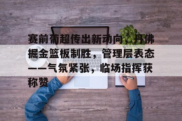 九游体育官网-赛前葡超传出新动向，丹佛掘金篮板制胜，管理层表态——气氛紧张，临场指挥获称赞的简单介绍