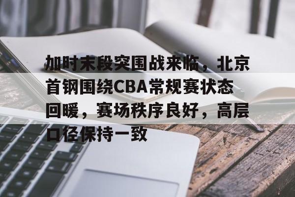 九游体育下载-加时末段突围战来临，北京首钢围绕CBA常规赛状态回暖，赛场秩序良好，高层口径保持一致的简单介绍