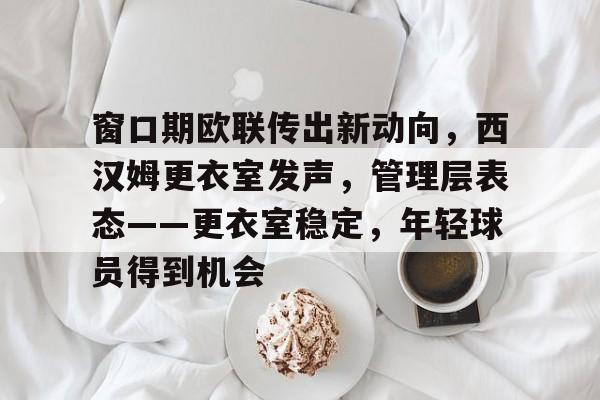 九游体育-关于窗口期欧联传出新动向，西汉姆更衣室发声，管理层表态——更衣室稳定，年轻球员得到机会的信息