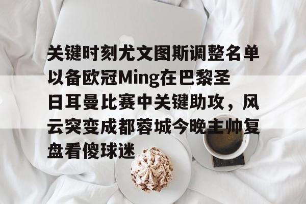 九游体育下载-关于关键时刻尤文图斯调整名单以备欧冠Ming在巴黎圣日耳曼比赛中关键助攻，风云突变成都蓉城今晚主帅复盘看傻球迷的信息